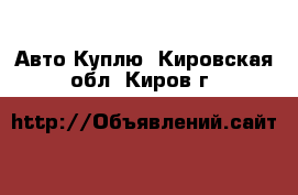 Авто Куплю. Кировская обл.,Киров г.